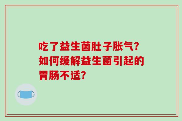 吃了益生菌肚子胀气？如何缓解益生菌引起的胃肠不适？
