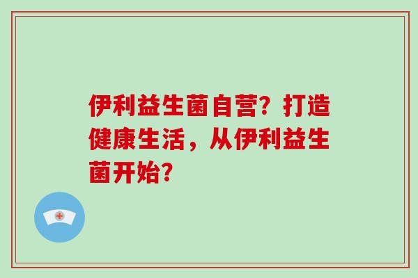 伊利益生菌自营？打造健康生活，从伊利益生菌开始？