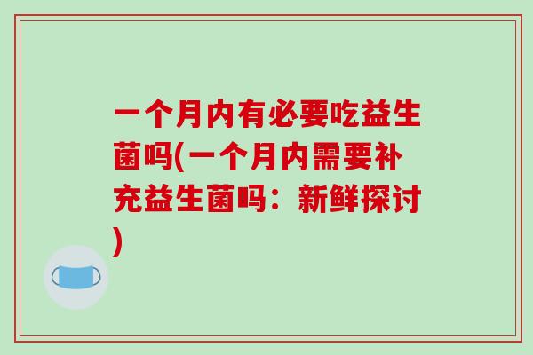 一个月内有必要吃益生菌吗(一个月内需要补充益生菌吗:新鲜探讨) 一个月内有必要吃益生菌吗(一个月内需要补充益生菌吗:新鲜探讨)