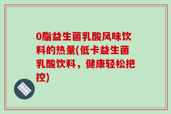 0脂益生菌乳酸风味饮料的热量(低卡益生菌乳酸饮料，健康轻松把控)