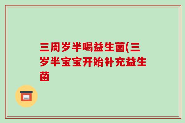 三周岁半喝益生菌(三岁半宝宝开始补充益生菌