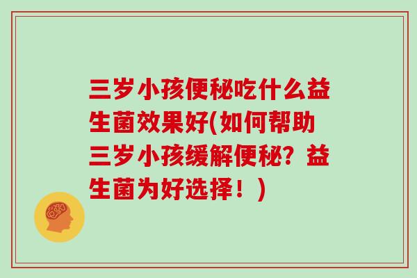 三岁小孩吃什么益生菌效果好(如何帮助三岁小孩缓解?益生菌为好选择!) 三岁小孩吃什么益生菌效果好(如何帮助三岁小孩缓解?益生菌为好选择!)