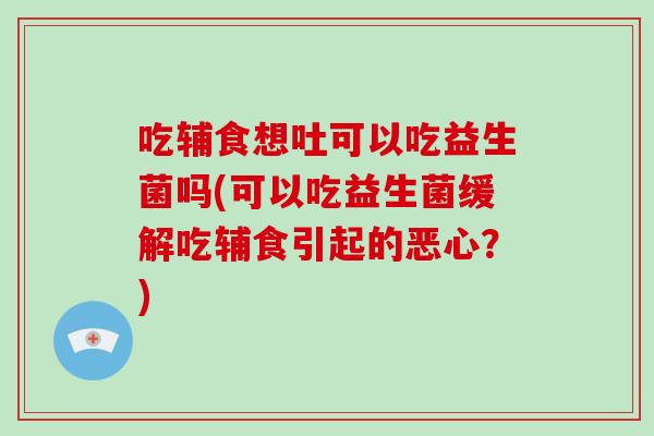 吃辅食想吐可以吃益生菌吗(可以吃益生菌缓解吃辅食引起的恶心？)