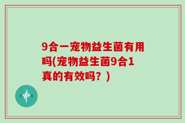 9合一宠物益生菌有用吗(宠物益生菌9合1真的有效吗？)