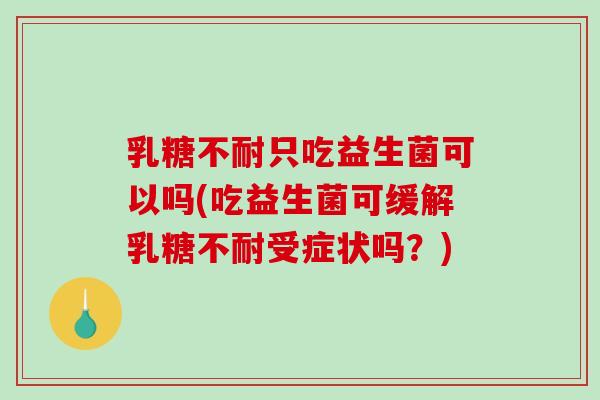 乳糖不耐只吃益生菌可以吗(吃益生菌可缓解乳糖不耐受症状吗？)