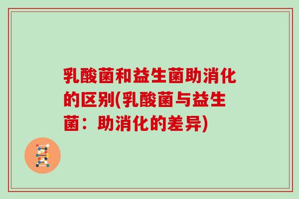 乳酸菌和益生菌助消化的区别(乳酸菌与益生菌：助消化的差异)
