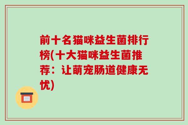 前十名猫咪益生菌排行榜(十大猫咪益生菌推荐:让萌宠肠道健康无忧) 前十名猫咪益生菌排行榜(十大猫咪益生菌推荐:让萌宠肠道健康无忧)