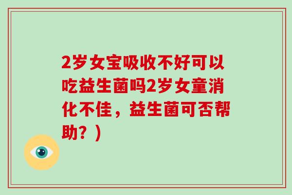 2岁女宝吸收不好可以吃益生菌吗2岁女童消化不佳，益生菌可否帮助？)