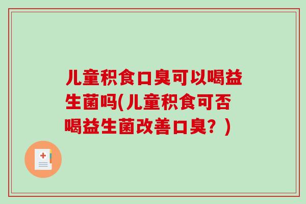 儿童积食口臭可以喝益生菌吗(儿童积食可否喝益生菌改善口臭？)
