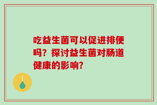 吃益生菌可以促进排便吗？探讨益生菌对肠道健康的影响？