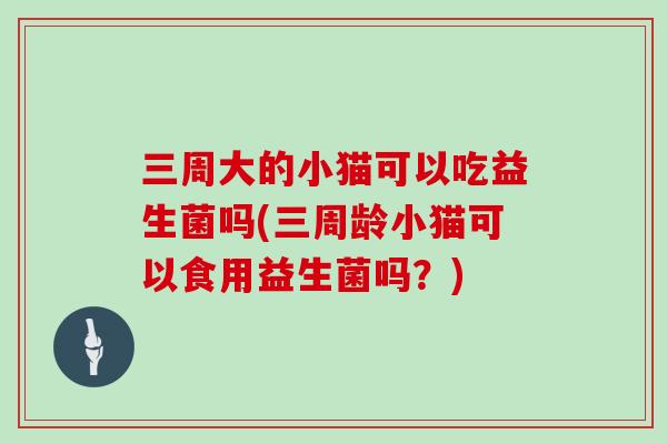 三周大的小猫可以吃益生菌吗(三周龄小猫可以食用益生菌吗？)
