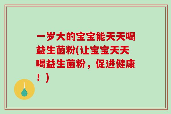 一岁大的宝宝能天天喝益生菌粉(让宝宝天天喝益生菌粉，促进健康！)