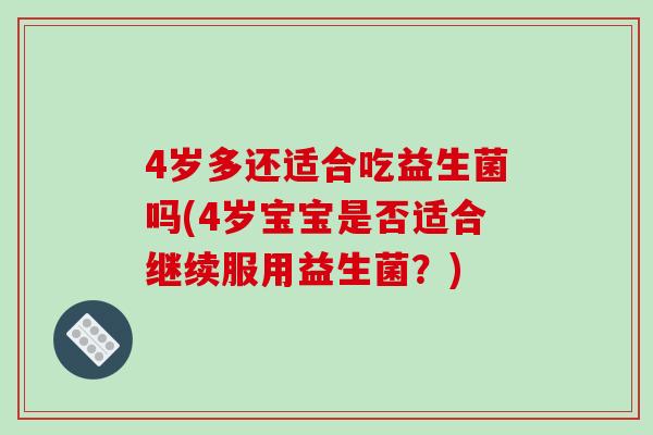 4岁多还适合吃益生菌吗(4岁宝宝是否适合继续服用益生菌？)