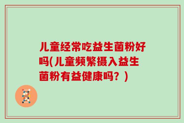 儿童经常吃益生菌粉好吗(儿童频繁摄入益生菌粉有益健康吗？)