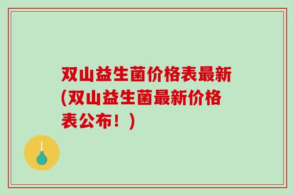 双山益生菌价格表最新(双山益生菌最新价格表公布！)