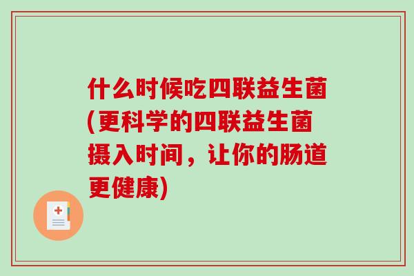 什么时候吃四联益生菌(更科学的四联益生菌摄入时间，让你的肠道更健康)