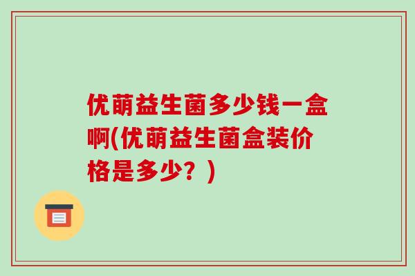 优萌益生菌多少钱一盒啊(优萌益生菌盒装价格是多少？)