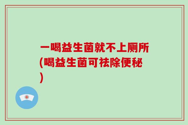 一喝益生菌就不上厕所(喝益生菌可祛除便秘)