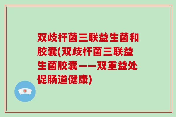 双歧杆菌三联益生菌和胶囊(双歧杆菌三联益生菌胶囊——双重益处促肠道健康) 双歧杆菌三联益生菌和胶囊(双歧杆菌三联益生菌胶囊——双重益处促肠道健康)