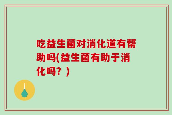 吃益生菌对消化道有帮助吗(益生菌有助于消化吗？)