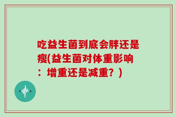 吃益生菌到底会胖还是瘦(益生菌对体重影响：增重还是减重？)