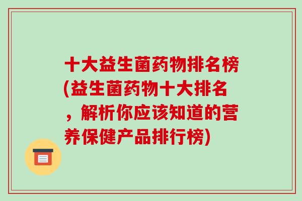 十大益生菌药物排名榜(益生菌药物十大排名，解析你应该知道的营养保健产品排行榜)