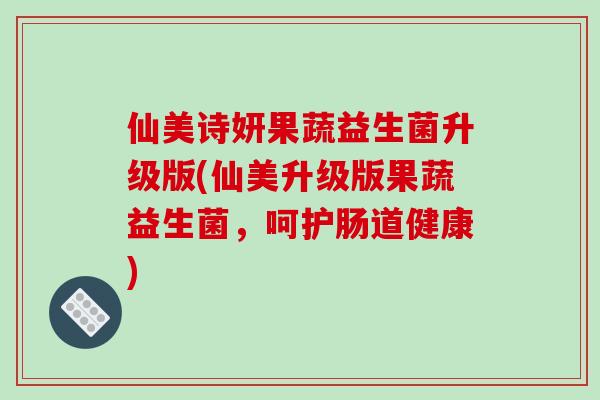 仙美诗妍果蔬益生菌升级版(仙美升级版果蔬益生菌，呵护肠道健康)