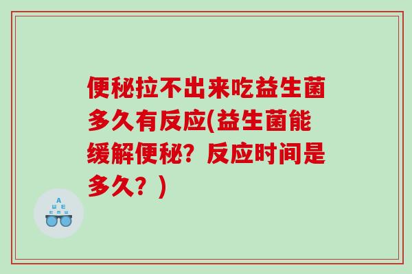 便秘拉不出来吃益生菌多久有反应(益生菌能缓解便秘？反应时间是多久？)