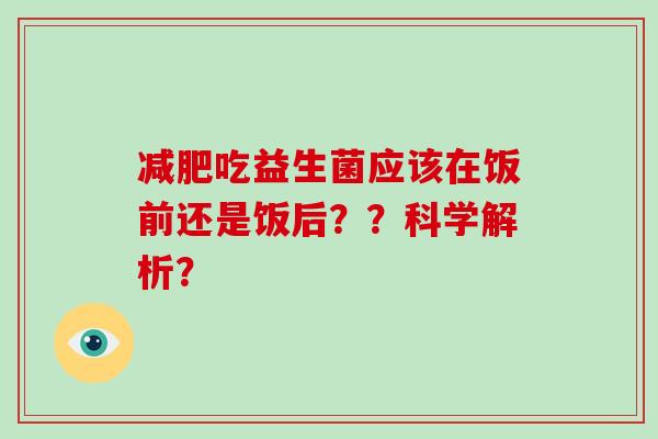 减肥吃益生菌应该在饭前还是饭后？？科学解析？