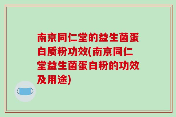 南京同仁堂的益生菌蛋白质粉功效(南京同仁堂益生菌蛋白粉的功效及用途)