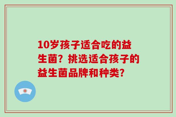 10岁孩子适合吃的益生菌？挑选适合孩子的益生菌品牌和种类？