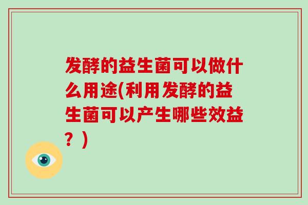 发酵的益生菌可以做什么用途(利用发酵的益生菌可以产生哪些效益?) 发酵的益生菌可以做什么用途(利用发酵的益生菌可以产生哪些效益?)