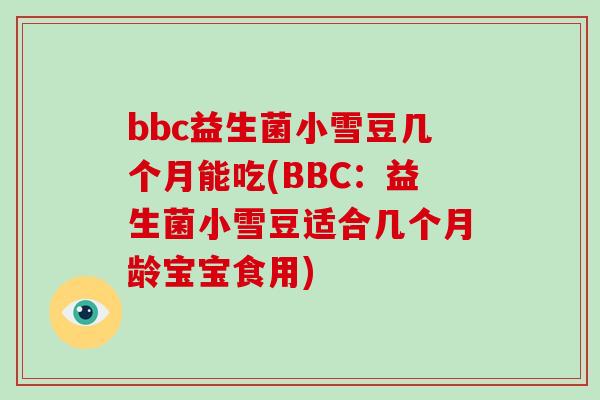 bbc益生菌小雪豆几个月能吃(BBC：益生菌小雪豆适合几个月龄宝宝食用)