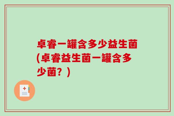 卓睿一罐含多少益生菌(卓睿益生菌一罐含多少菌？)