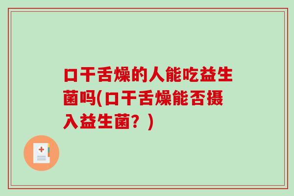 口干舌燥的人能吃益生菌吗(口干舌燥能否摄入益生菌？)
