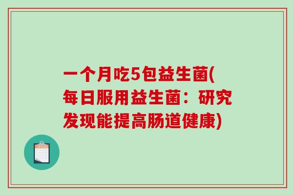 一个月吃5包益生菌(每日服用益生菌：研究发现能提高肠道健康)