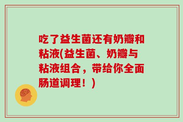 吃了益生菌还有奶瓣和粘液(益生菌、奶瓣与粘液组合，带给你全面肠道调理！)