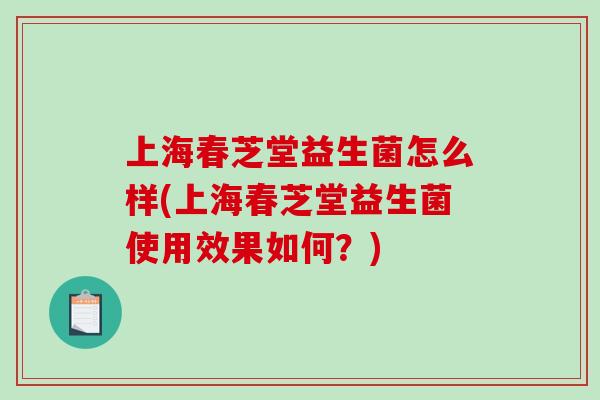 上海春芝堂益生菌怎么样(上海春芝堂益生菌使用效果如何？)