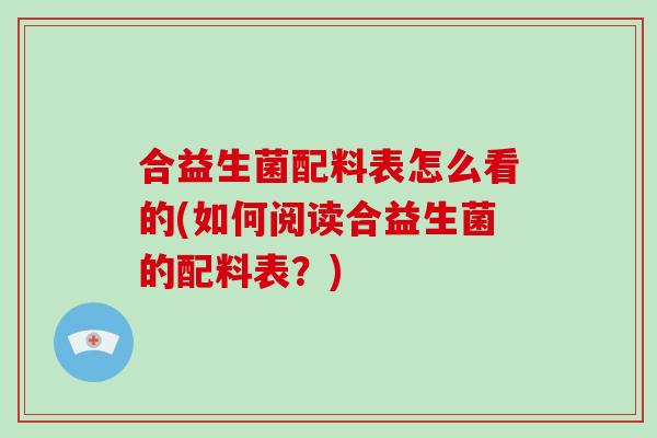 合益生菌配料表怎么看的(如何阅读合益生菌的配料表？)