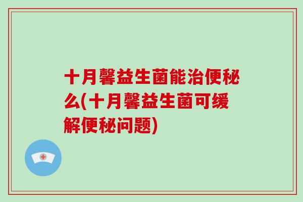 十月馨益生菌能么(十月馨益生菌可缓解问题) 十月馨益生菌能么(十月馨益生菌可缓解问题)