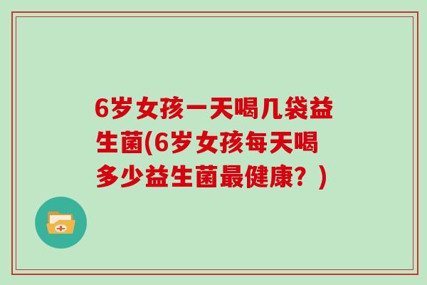 6岁女孩一天喝几袋益生菌(6岁女孩每天喝多少益生菌最健康？)