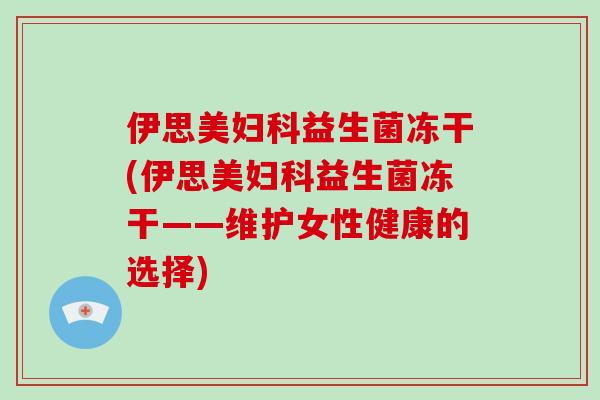伊思美妇科益生菌冻干(伊思美妇科益生菌冻干——维护女性健康的选择)