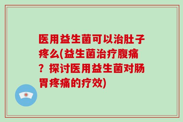 医用益生菌可以治肚子疼么(益生菌治疗腹痛？探讨医用益生菌对肠胃疼痛的疗效)