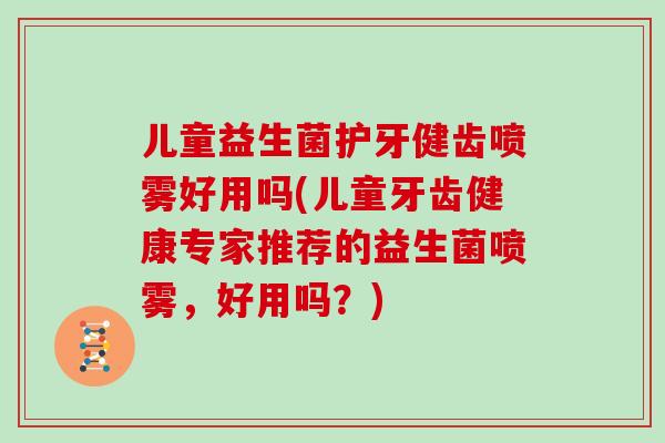 儿童益生菌护牙健齿喷雾好用吗(儿童牙齿健康专家推荐的益生菌喷雾,好用吗?) 儿童益生菌护牙健齿喷雾好用吗(儿童牙齿健康专家推荐的益生菌喷雾,好用吗?)