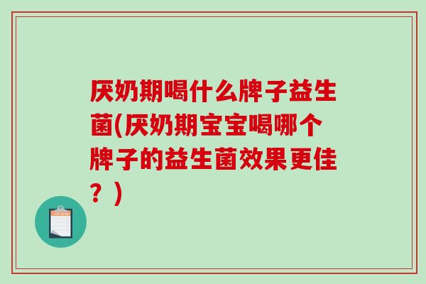 厌奶期喝什么牌子益生菌(厌奶期宝宝喝哪个牌子的益生菌效果更佳？)