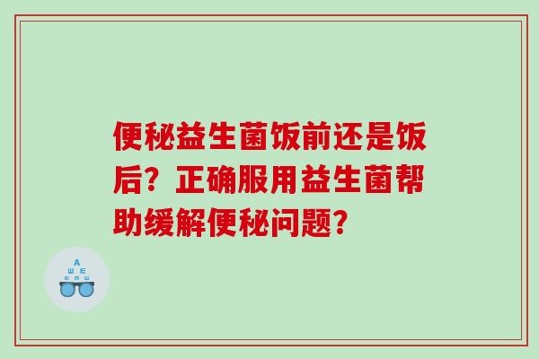 便秘益生菌饭前还是饭后？正确服用益生菌帮助缓解便秘问题？