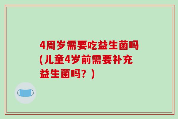4周岁需要吃益生菌吗(儿童4岁前需要补充益生菌吗？)