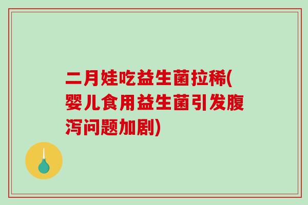 二月娃吃益生菌拉稀(婴儿食用益生菌引发问题加剧) 二月娃吃益生菌拉稀(婴儿食用益生菌引发问题加剧)