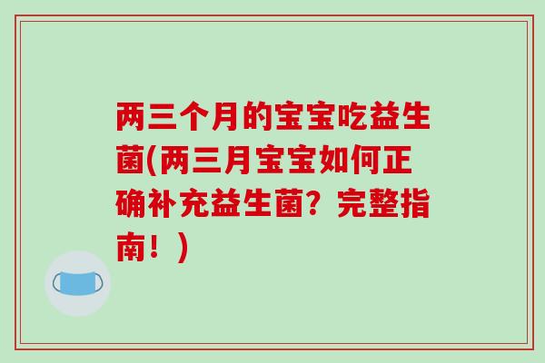 两三个月的宝宝吃益生菌(两三月宝宝如何正确补充益生菌？完整指南！)