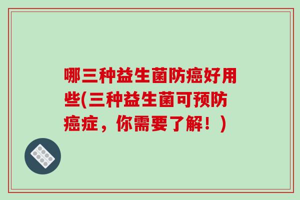 哪三种益生菌防癌好用些(三种益生菌可预防癌症，你需要了解！)